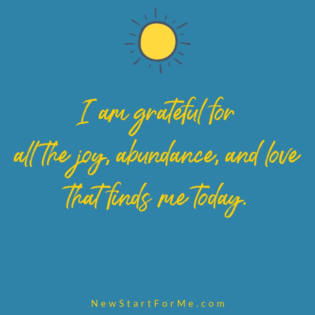 Morning Affirmations to Start your Day I am grateful for all the joy, abundance, and love that finds me today.